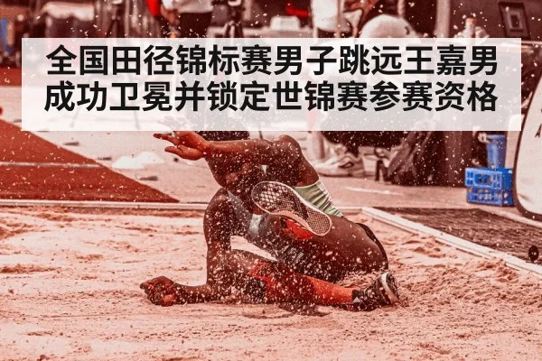 全国田径锦标赛男子跳远王嘉男成功卫冕并锁定世锦赛参赛资格