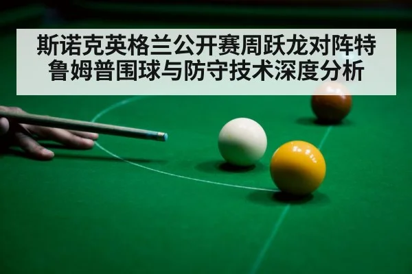 斯诺克英格兰公开赛周跃龙对阵特鲁姆普围球与防守技术深度分析