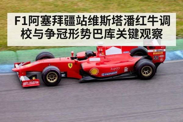 F1阿塞拜疆站维斯塔潘红牛调校与争冠形势巴库关键观察