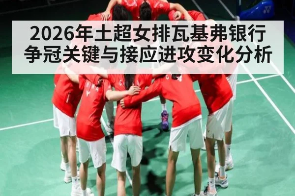 2026年土超女排瓦基弗银行争冠关键与接应进攻变化分析