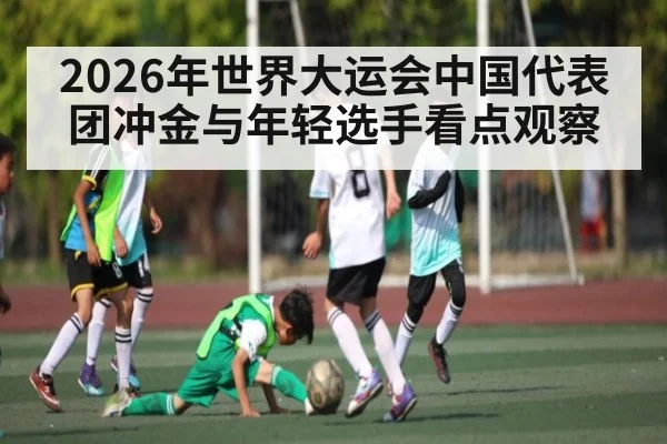 2026年世界大运会中国代表团冲金与年轻选手看点观察